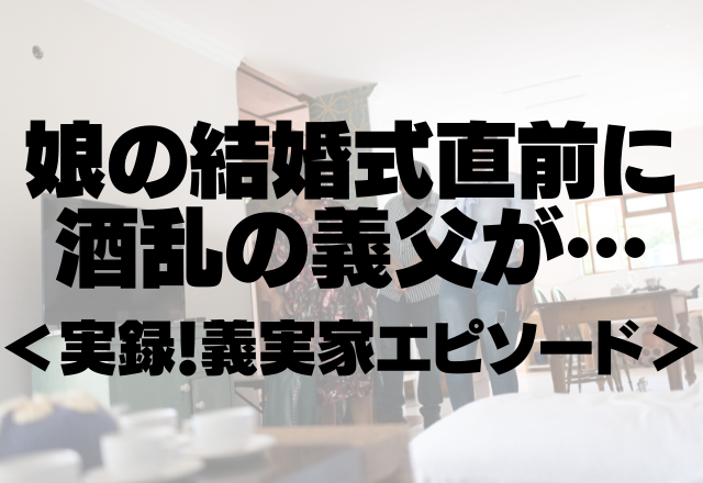 「もしもし、警察ですが…」娘の結婚式直前に”暴れる”酒乱の義父…＜実録！義実家エピソード＞