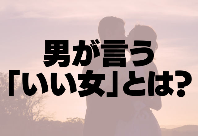 見た目だけじゃなかった！男が言う「いい女」とは？