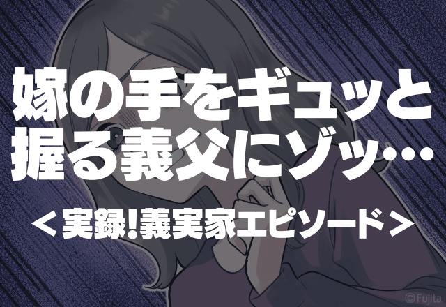 【2人きりのとき…】「義父の手が…」嫁の手をギュッと握る義父にゾッ…＜実録！義実家エピソード＞