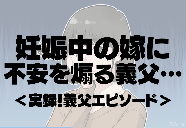 「義父が嫌いです…」妊娠中の嫁に不安を煽る義父…無神経な発言の数々…＜実録！義父エピソード＞