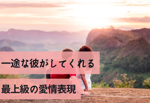 「私の彼はどう？」一途な彼がしてくれる最上級の愛情表現