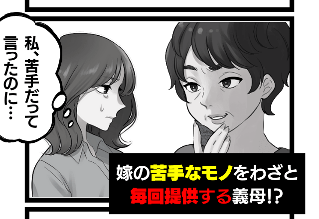 「苦手って言いましたよね！？」嫁が苦手なモノを”わざと提供する”義母→トラウマ級の”苦痛の時間”にもうウンザリ…