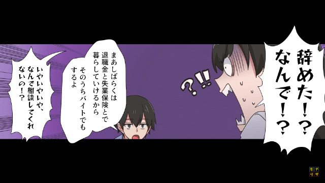 ＜夫が結婚した理由＞「あ～仕事辞めた」相談もなしに仕事を辞めた夫。→さらに、夫の“衝撃発言”で夫婦喧嘩が勃発する…！